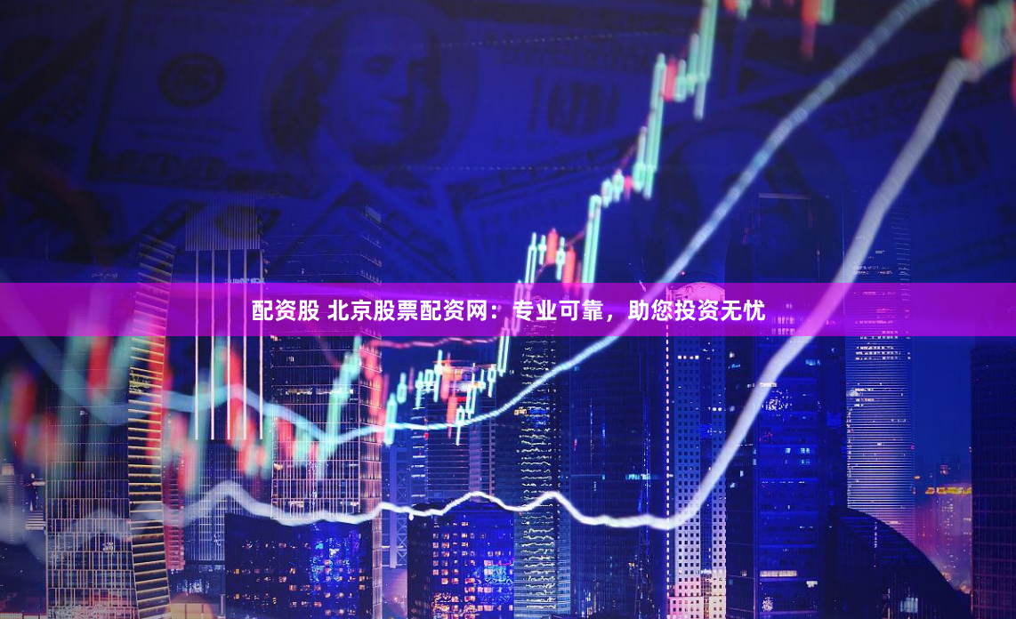 配资股 北京股票配资网：专业可靠，助您投资无忧