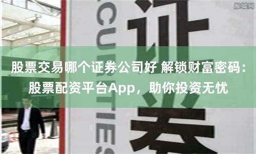 股票交易哪个证券公司好 解锁财富密码：股票配资平台App，助你投资无忧