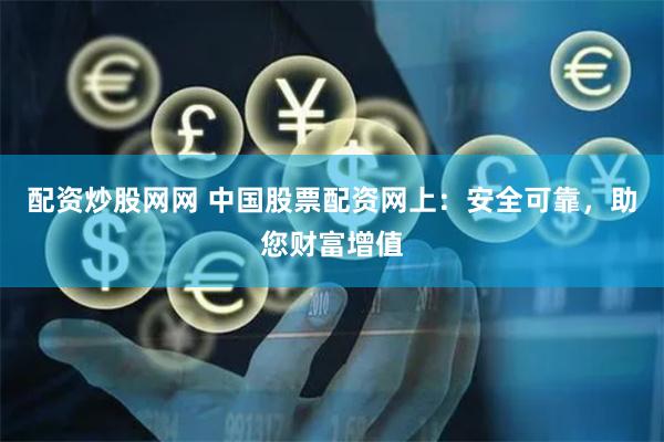 配资炒股网网 中国股票配资网上：安全可靠，助您财富增值