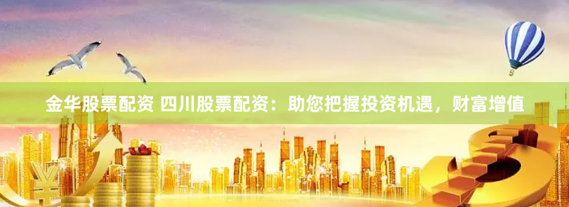 金华股票配资 四川股票配资：助您把握投资机遇，财富增值