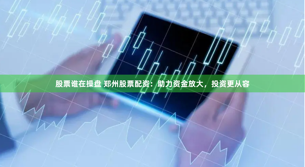 股票谁在操盘 郑州股票配资：助力资金放大，投资更从容