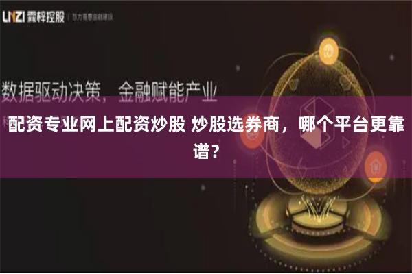 配资专业网上配资炒股 炒股选券商，哪个平台更靠谱？