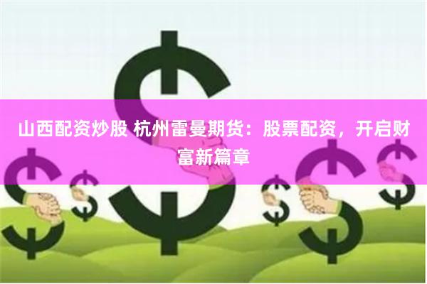 山西配资炒股 杭州雷曼期货：股票配资，开启财富新篇章