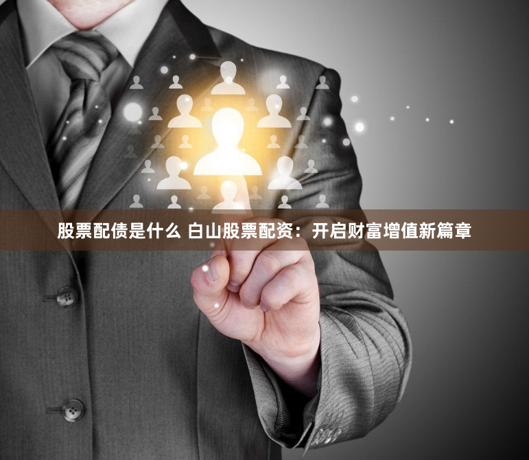 股票配债是什么 白山股票配资：开启财富增值新篇章