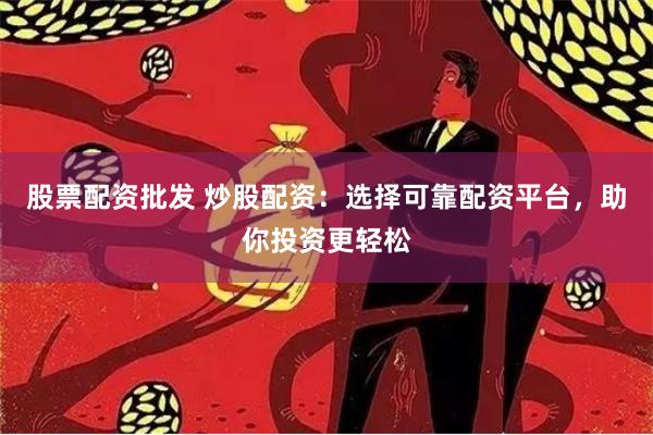 股票配资批发 炒股配资：选择可靠配资平台，助你投资更轻松