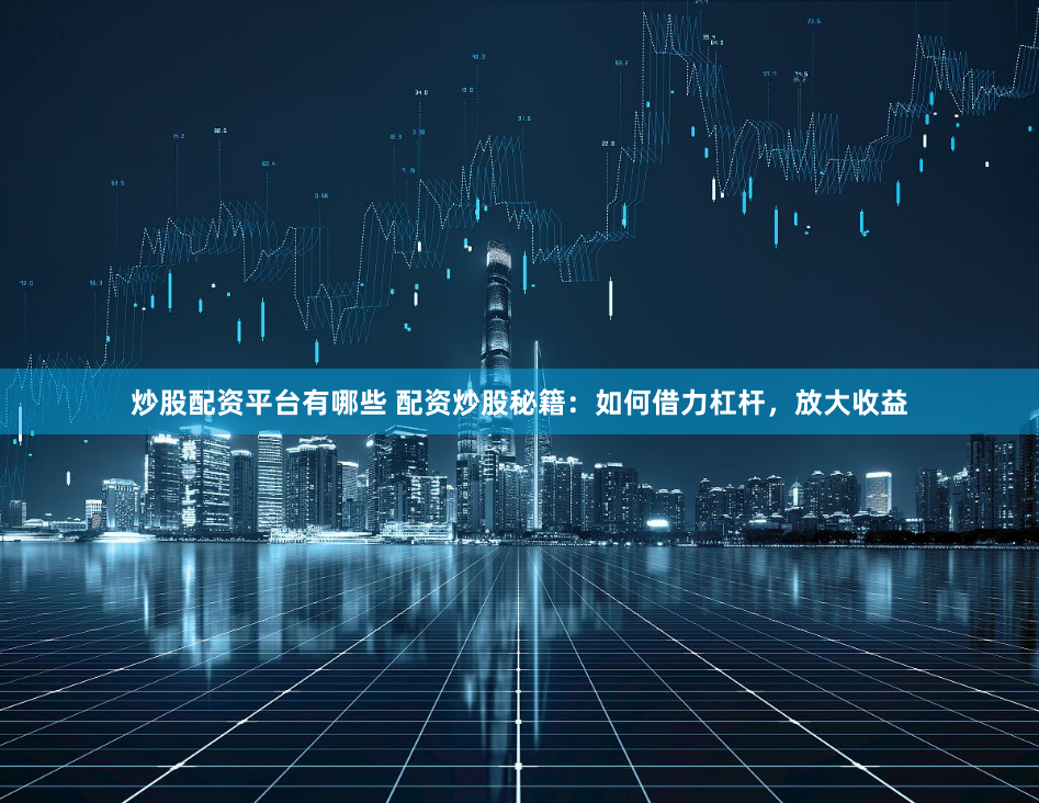炒股配资平台有哪些 配资炒股秘籍：如何借力杠杆，放大收益
