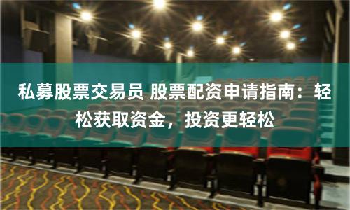 私募股票交易员 股票配资申请指南：轻松获取资金，投资更轻松