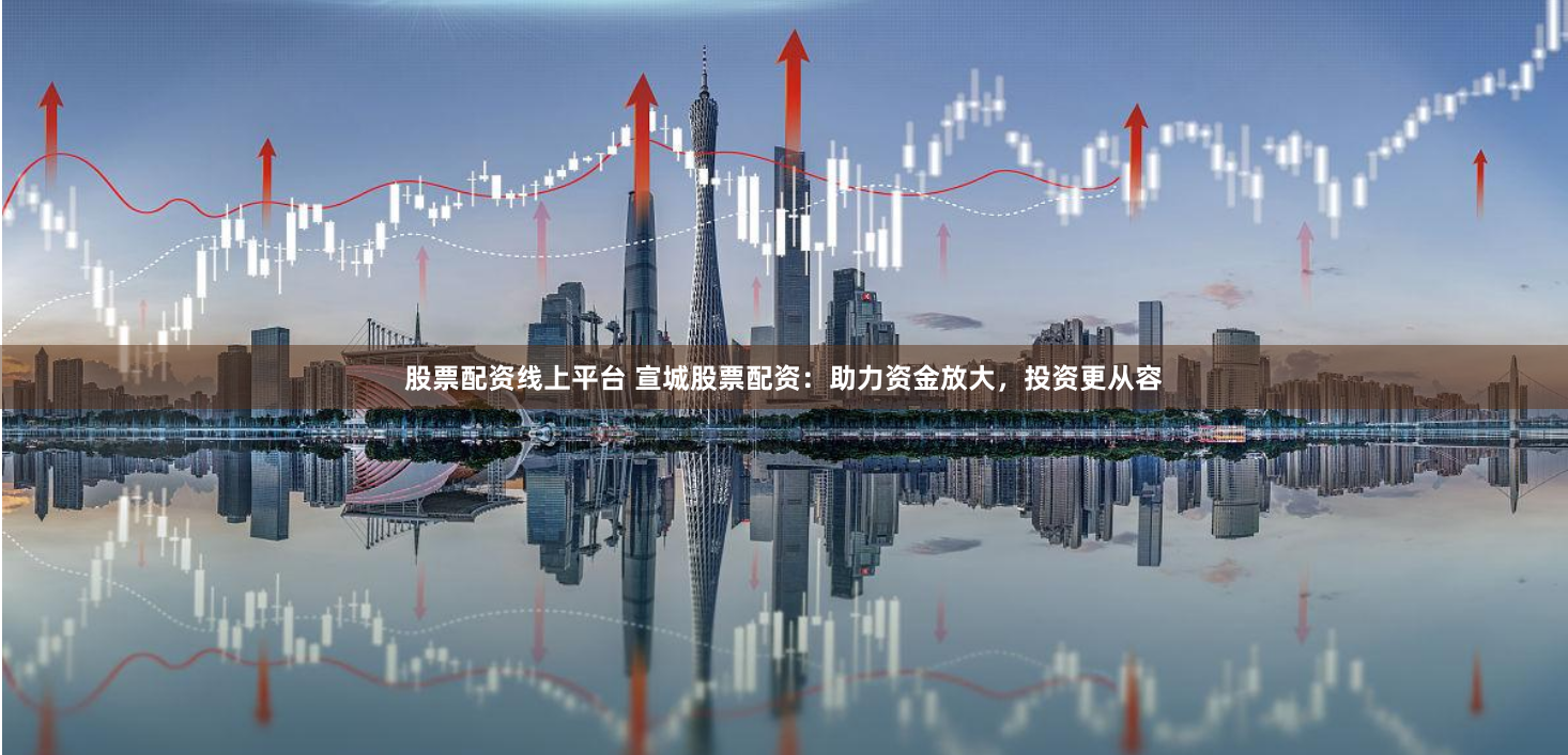 股票配资线上平台 宣城股票配资：助力资金放大，投资更从容