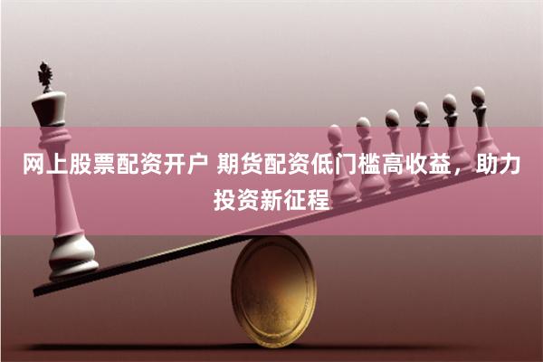 网上股票配资开户 期货配资低门槛高收益，助力投资新征程