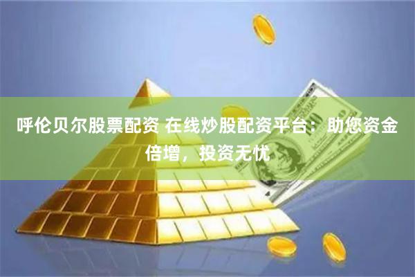 呼伦贝尔股票配资 在线炒股配资平台：助您资金倍增，投资无忧