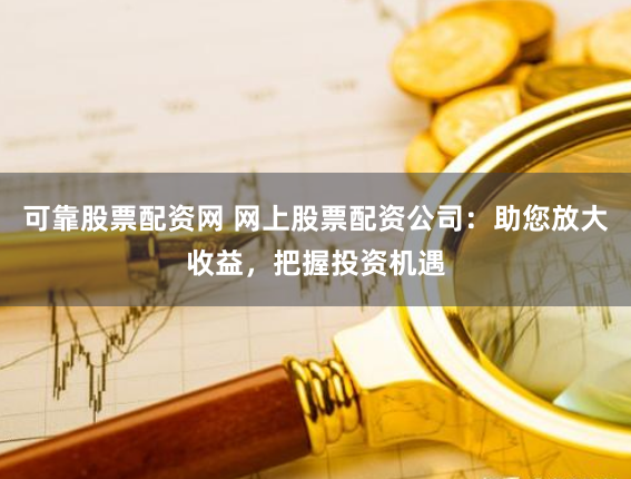 可靠股票配资网 网上股票配资公司：助您放大收益，把握投资机遇