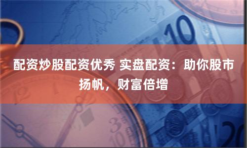 配资炒股配资优秀 实盘配资：助你股市扬帆，财富倍增