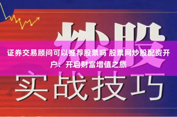 证券交易顾问可以推荐股票吗 股票网炒股配资开户：开启财富增值之旅