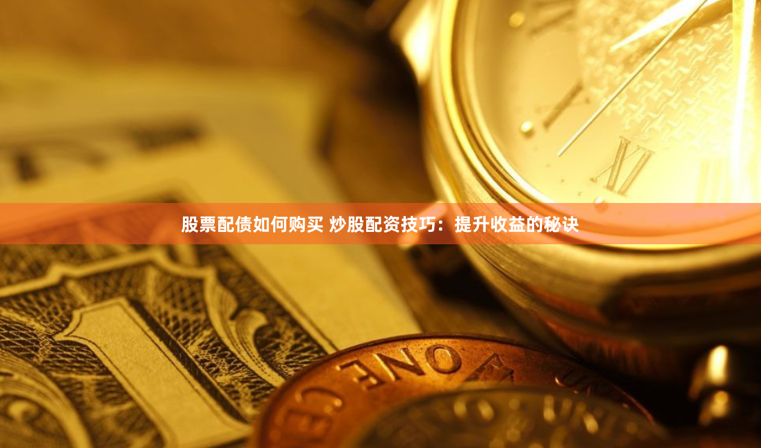 股票配债如何购买 炒股配资技巧：提升收益的秘诀