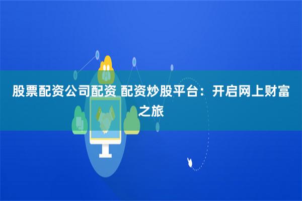 股票配资公司配资 配资炒股平台：开启网上财富之旅