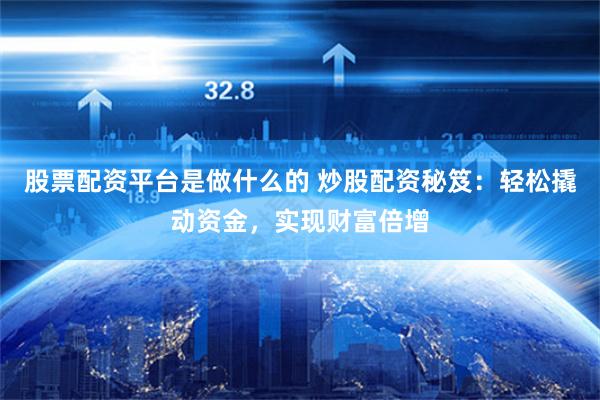 股票配资平台是做什么的 炒股配资秘笈：轻松撬动资金，实现财富倍增