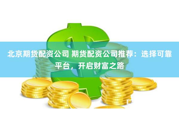 北京期货配资公司 期货配资公司推荐：选择可靠平台，开启财富之路