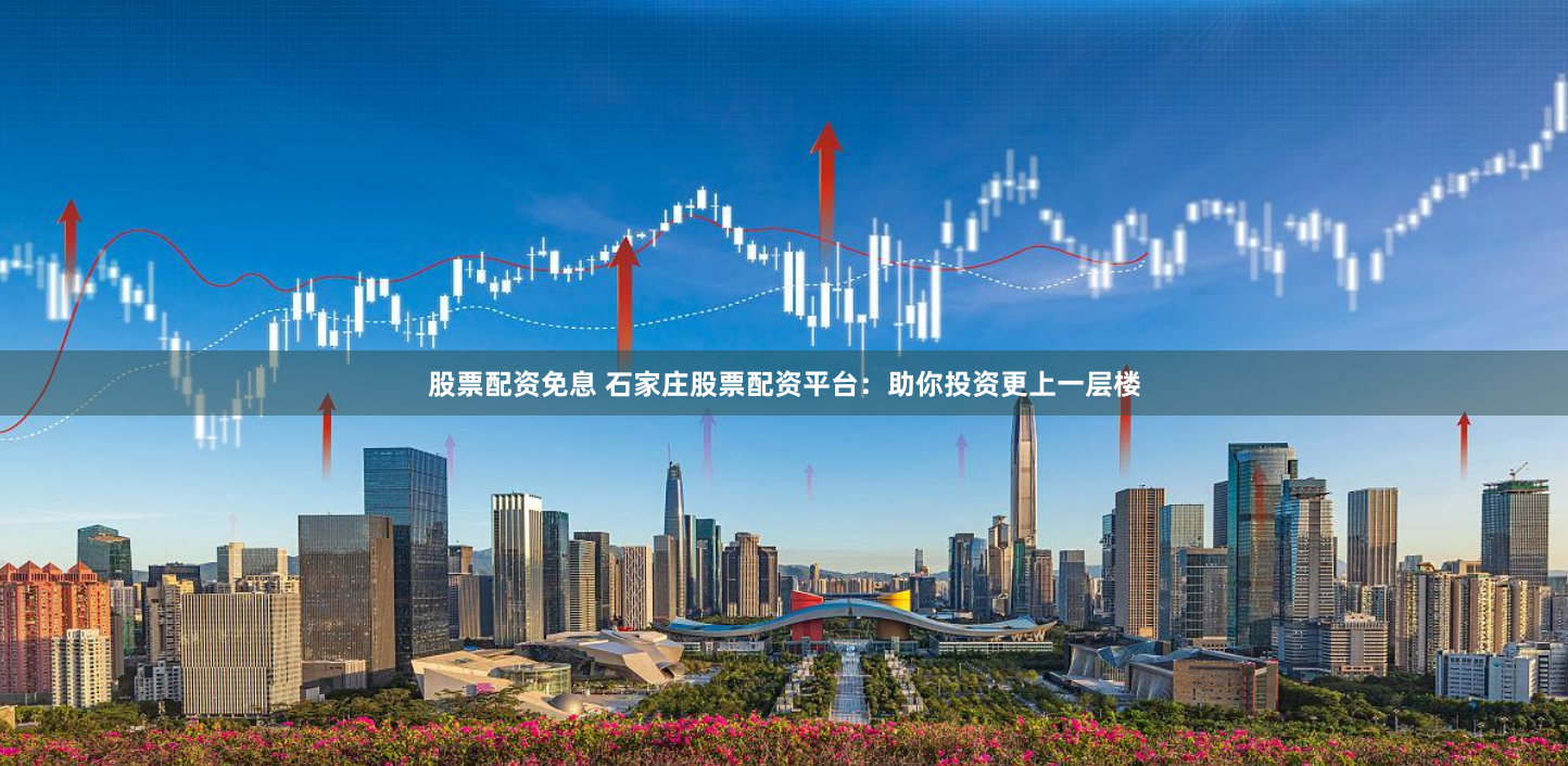 股票配资免息 石家庄股票配资平台：助你投资更上一层楼