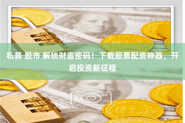 私募 股市 解锁财富密码！下载股票配资神器，开启投资新征程