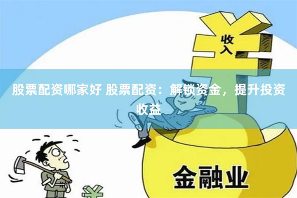 股票配资哪家好 股票配资：解锁资金，提升投资收益