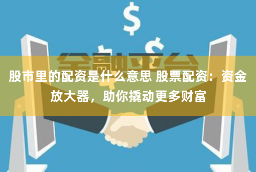 股市里的配资是什么意思 股票配资：资金放大器，助你撬动更多财富