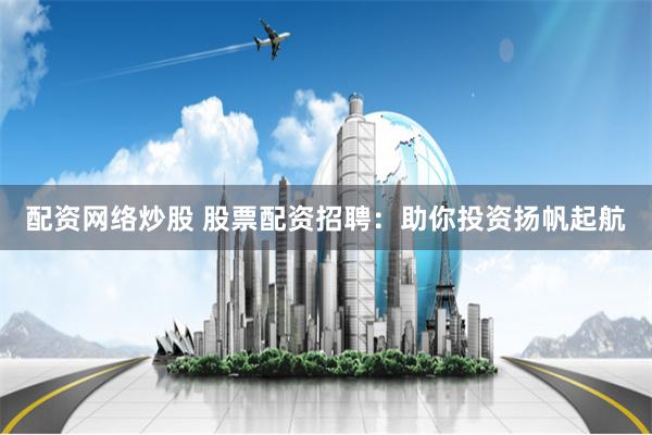 配资网络炒股 股票配资招聘：助你投资扬帆起航