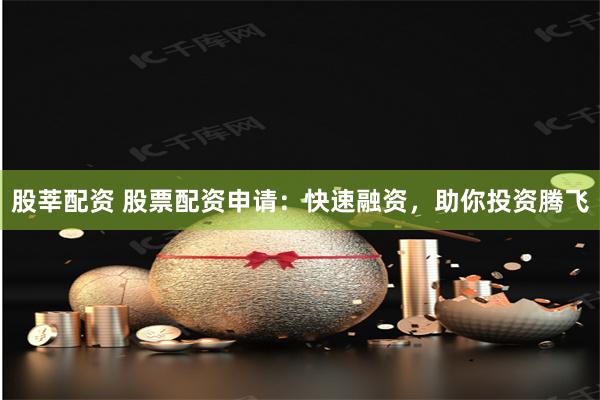 股莘配资 股票配资申请：快速融资，助你投资腾飞