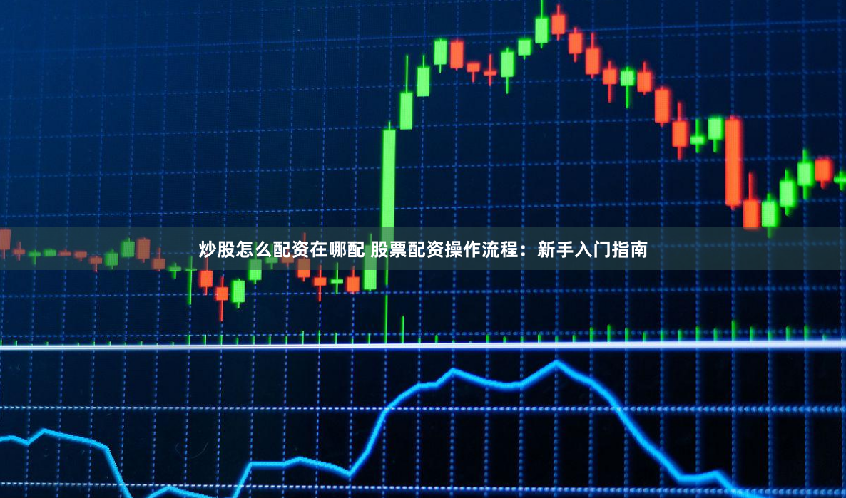 炒股怎么配资在哪配 股票配资操作流程：新手入门指南
