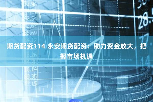 期货配资114 永安期货配资：助力资金放大，把握市场机遇