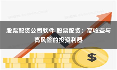 股票配资公司软件 股票配资：高收益与高风险的投资利器