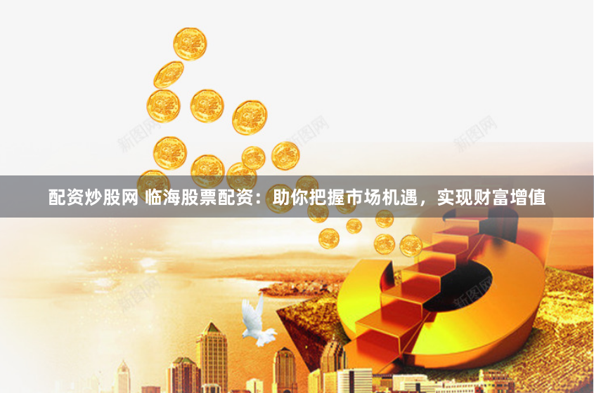 配资炒股网 临海股票配资：助你把握市场机遇，实现财富增值