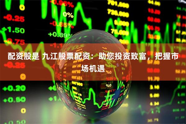 配资股是 九江股票配资：助您投资致富，把握市场机遇