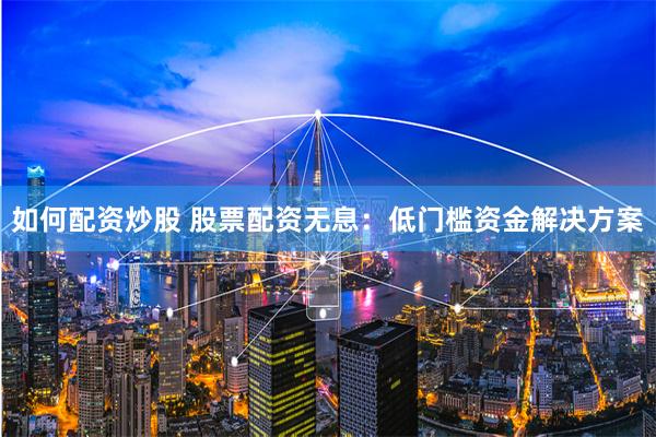 如何配资炒股 股票配资无息：低门槛资金解决方案