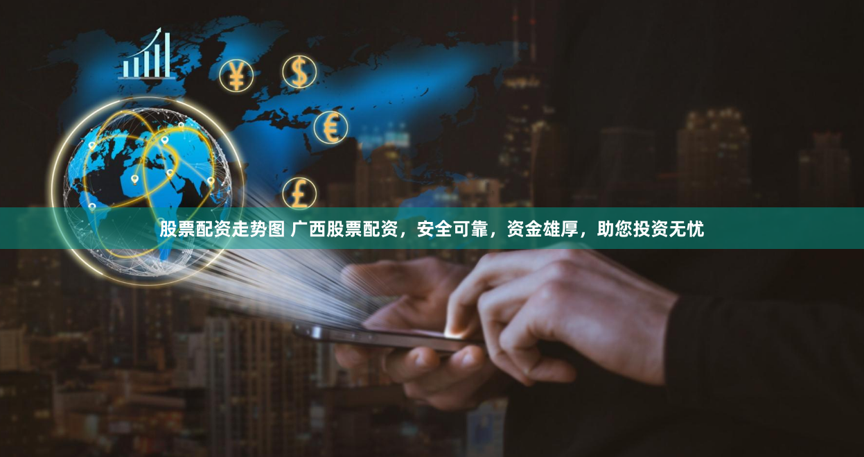 股票配资走势图 广西股票配资，安全可靠，资金雄厚，助您投资无忧