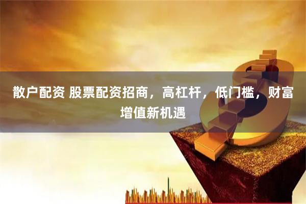 散户配资 股票配资招商，高杠杆，低门槛，财富增值新机遇