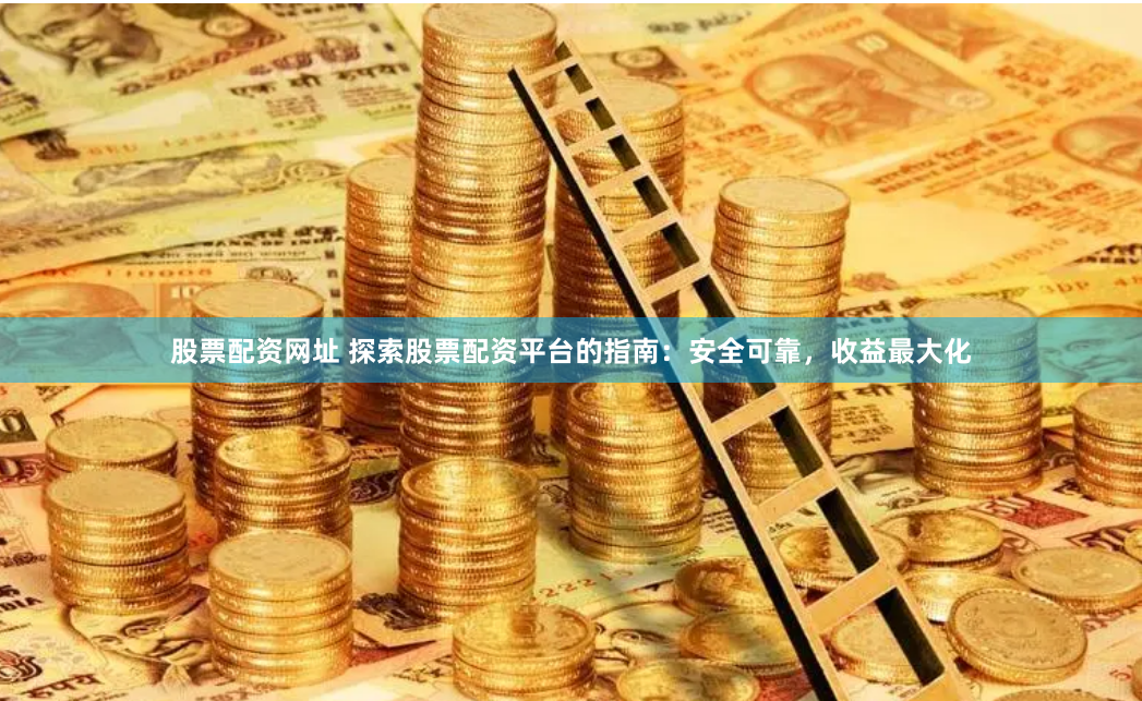 股票配资网址 探索股票配资平台的指南：安全可靠，收益最大化