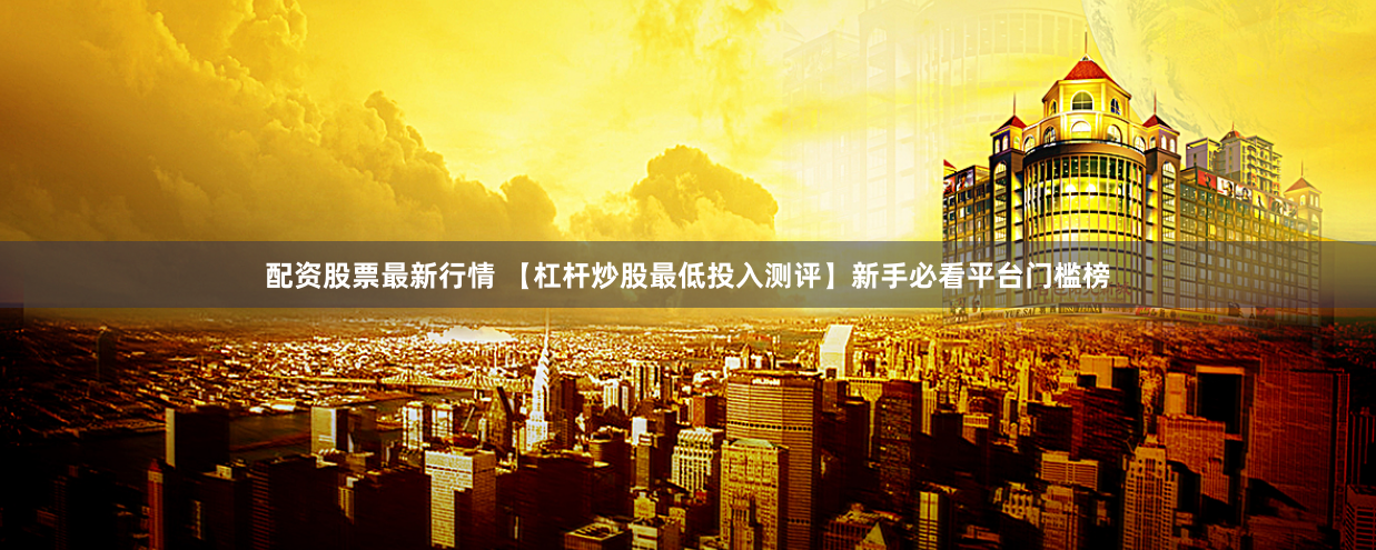 配资股票最新行情 【杠杆炒股最低投入测评】新手必看平台门槛榜