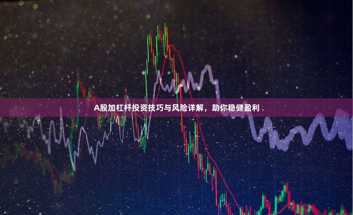 A股加杠杆投资技巧与风险详解，助你稳健盈利