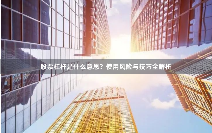 股票杠杆是什么意思？使用风险与技巧全解析