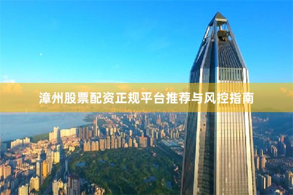 漳州股票配资正规平台推荐与风控指南