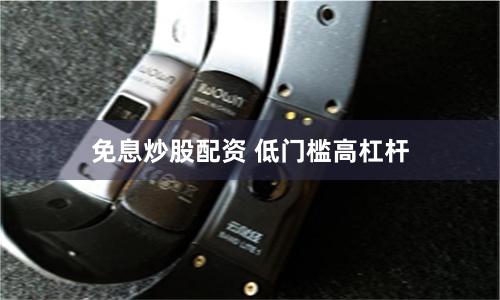 免息炒股配资 低门槛高杠杆
