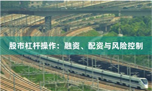 股市杠杆操作：融资、配资与风险控制