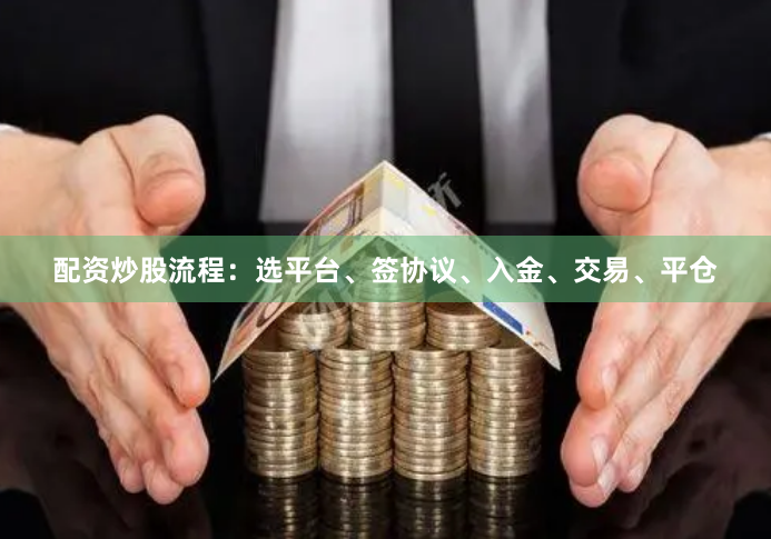 配资炒股流程：选平台、签协议、入金、交易、平仓