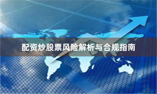 配资炒股票风险解析与合规指南