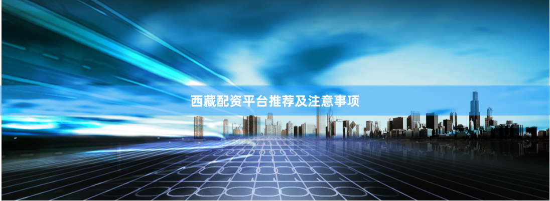 西藏配资平台推荐及注意事项