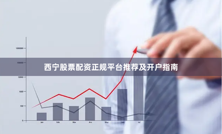西宁股票配资正规平台推荐及开户指南