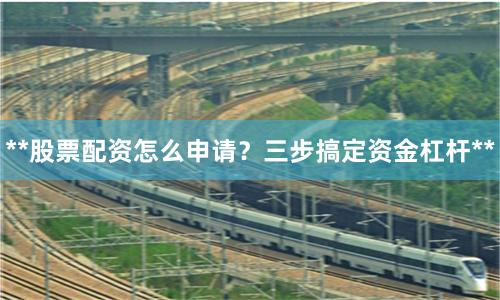 **股票配资怎么申请？三步搞定资金杠杆**